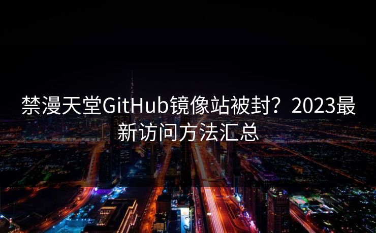 禁漫天堂GitHub镜像站被封?2023最新访问方法汇总 禁漫天堂GitHub镜像站被封?2023最新访问方法汇总