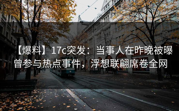 【爆料】17c突发：当事人在昨晚被曝曾参与热点事件，浮想联翩席卷全网