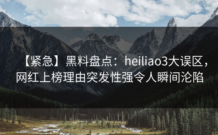 【紧急】黑料盘点：heiliao3大误区，网红上榜理由突发性强令人瞬间沦陷