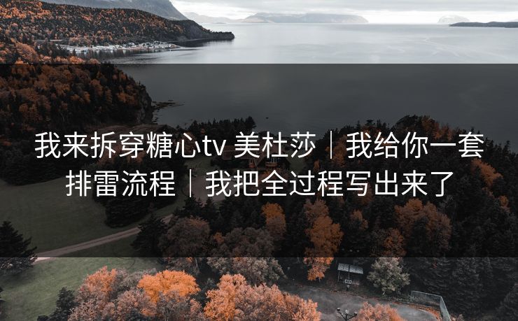 我来拆穿糖心tv 美杜莎｜我给你一套排雷流程｜我把全过程写出来了