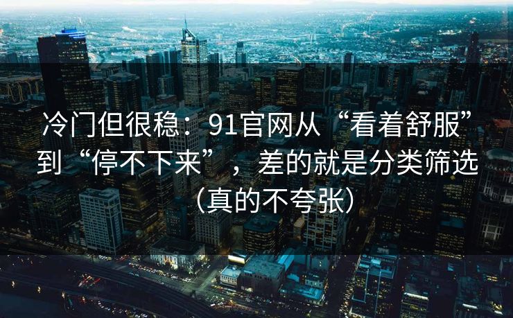 冷门但很稳：91官网从“看着舒服”到“停不下来”，差的就是分类筛选（真的不夸张）