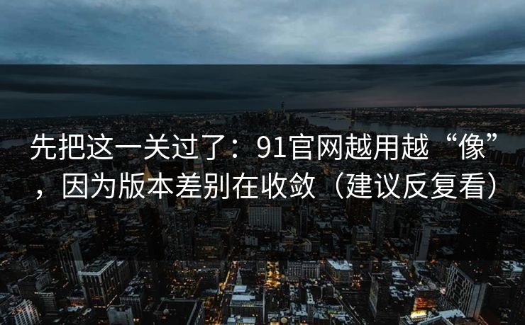 先把这一关过了：91官网越用越“像”，因为版本差别在收敛（建议反复看）
