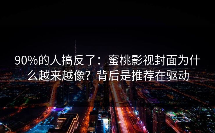90%的人搞反了：蜜桃影视封面为什么越来越像？背后是推荐在驱动