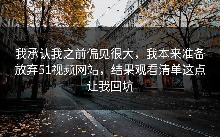 我承认我之前偏见很大,我本来准备放弃51视频网站,结果观看清单这点让我回坑 我承认我之前偏见很大,我本来准备放弃51视频网站,结果观看清单这点让我回坑