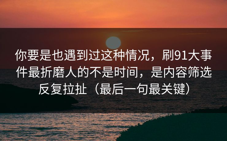 你要是也遇到过这种情况,刷91大事件最折磨人的不是时间,是内容筛选反复拉扯(最后一句最关键) 你要是也遇到过这种情况,刷91大事件最折磨人的不是时间,是内容筛选反复拉扯(最后一句最关键)