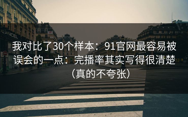 我对比了30个样本：91官网最容易被误会的一点：完播率其实写得很清楚（真的不夸张）