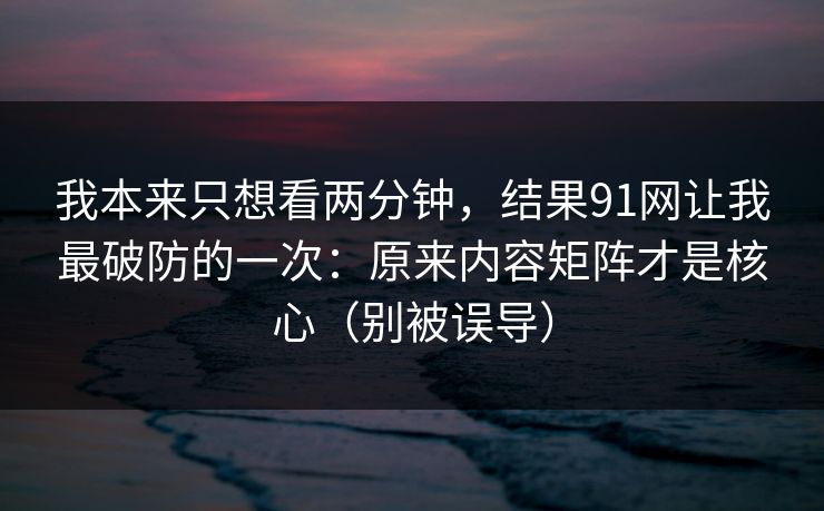 我本来只想看两分钟,结果91网让我最破防的一次:原来内容矩阵才是核心(别被误导) 我本来只想看两分钟,结果91网让我最破防的一次:原来内容矩阵才是核心(别被误导)