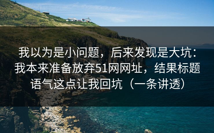 我以为是小问题，后来发现是大坑：我本来准备放弃51网网址，结果标题语气这点让我回坑（一条讲透）
