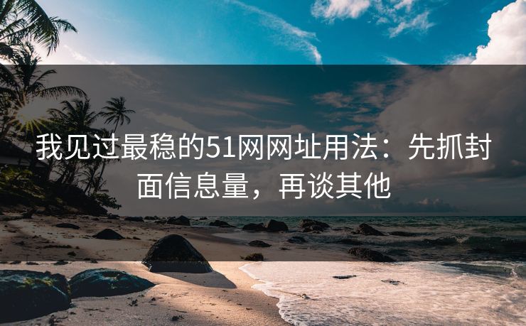 我见过最稳的51网网址用法：先抓封面信息量，再谈其他