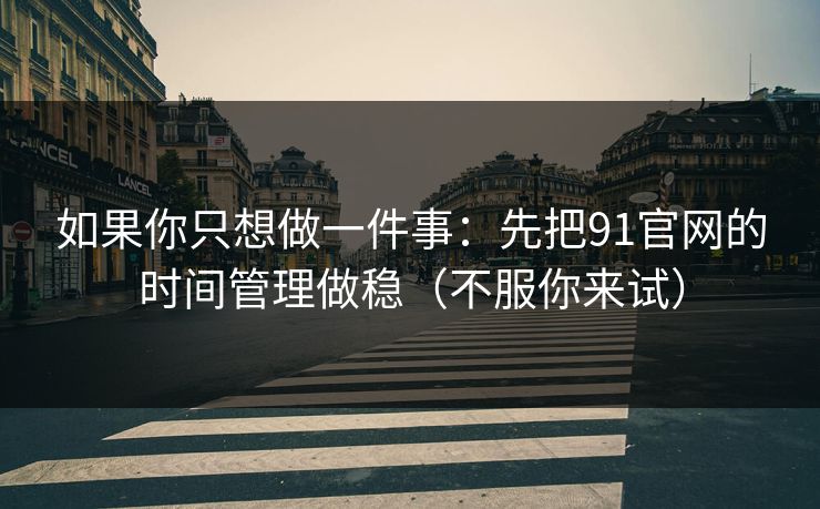 如果你只想做一件事：先把91官网的时间管理做稳（不服你来试）