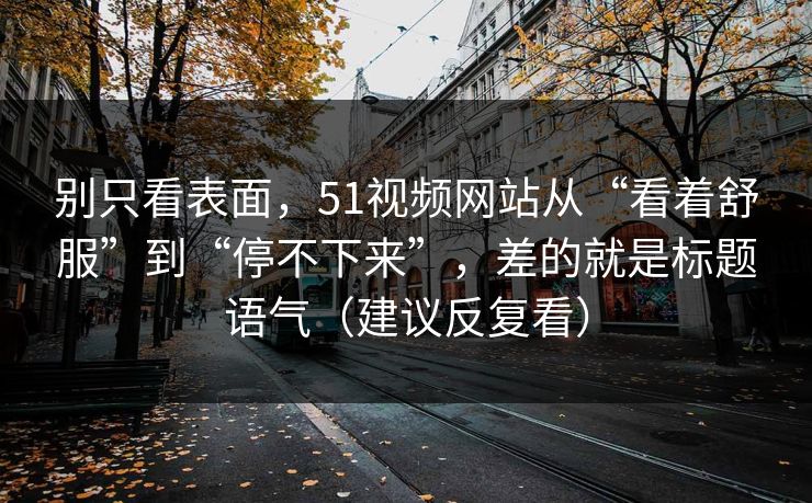 别只看表面，51视频网站从“看着舒服”到“停不下来”，差的就是标题语气（建议反复看）