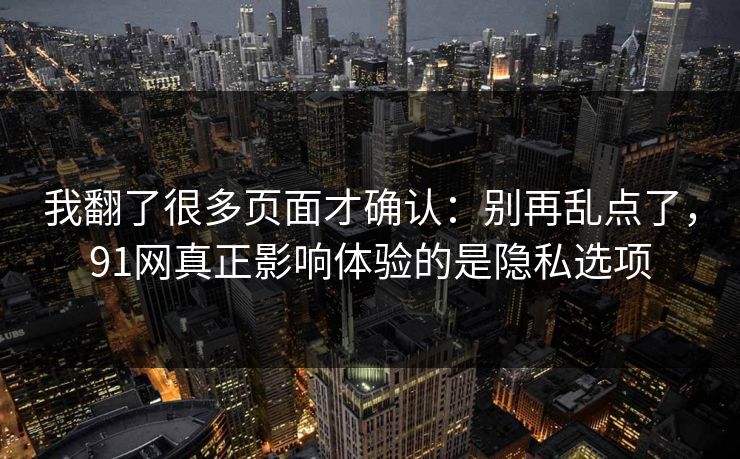 我翻了很多页面才确认:别再乱点了,91网真正影响体验的是隐私选项 我翻了很多页面才确认:别再乱点了,91网真正影响体验的是隐私选项
