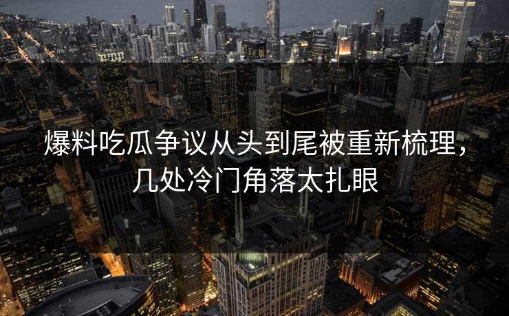 爆料吃瓜争议从头到尾被重新梳理，几处冷门角落太扎眼