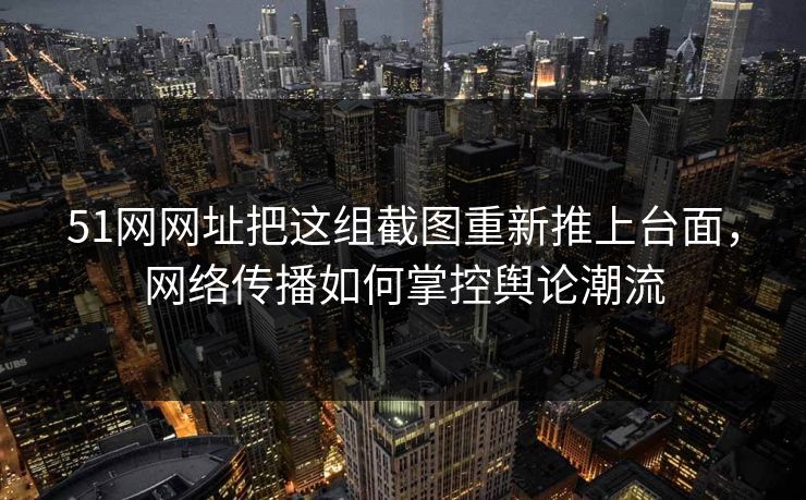 51网网址把这组截图重新推上台面,网络传播如何掌控舆论潮流 51网网址把这组截图重新推上台面,网络传播如何掌控舆论潮流