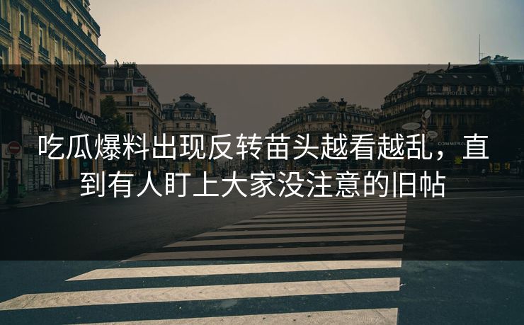 吃瓜爆料出现反转苗头越看越乱，直到有人盯上大家没注意的旧帖