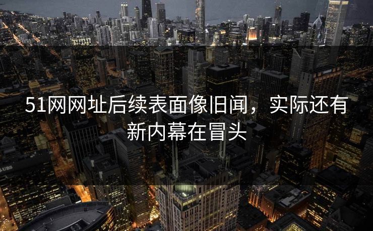 51网网址后续表面像旧闻,实际还有新内幕在冒头 51网网址后续表面像旧闻,实际还有新内幕在冒头